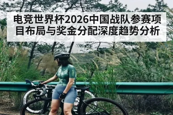 电竞世界杯2026中国战队参赛项目布局与奖金分配深度趋势分析