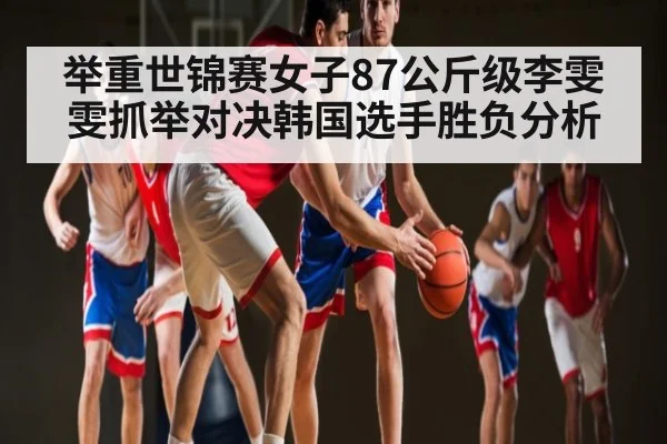 举重世锦赛女子87公斤级李雯雯抓举对决韩国选手胜负分析