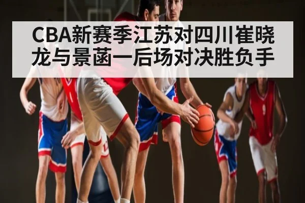 CBA新赛季江苏对四川崔晓龙与景菡一后场对决胜负手