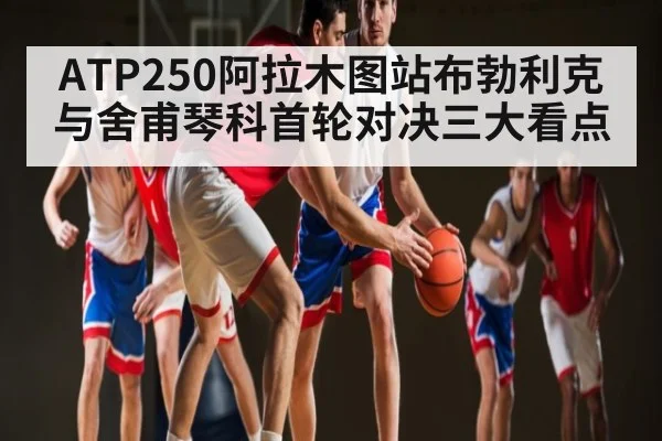 ATP250阿拉木图站布勃利克与舍甫琴科首轮对决三大看点